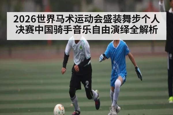 2026世界马术运动会盛装舞步个人决赛中国骑手音乐自由演绎全解析