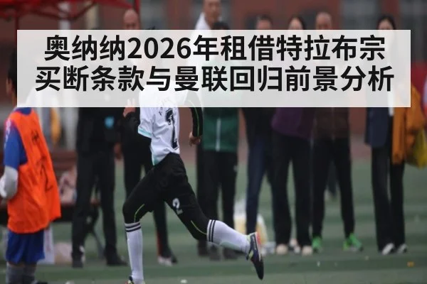 奥纳纳2026年租借特拉布宗买断条款与曼联回归前景分析