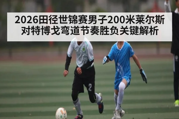 2026田径世锦赛男子200米莱尔斯对特博戈弯道节奏胜负关键解析